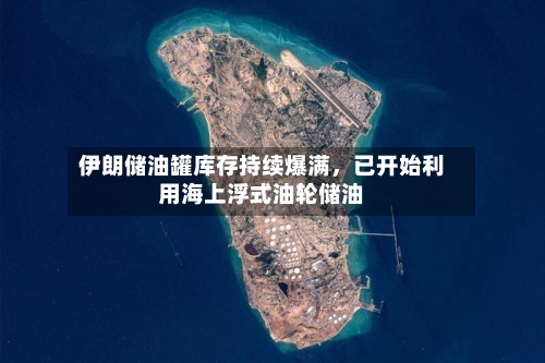 伊朗储油罐库存持续爆满，已开始利用海上浮式油轮储油-第1张图片