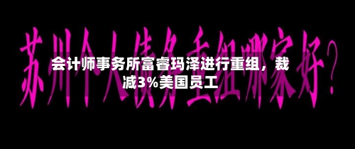 会计师事务所富睿玛泽进行重组	，裁减3%美国员工-第3张图片