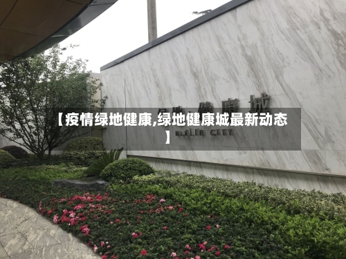 【疫情绿地健康,绿地健康城最新动态】-第1张图片