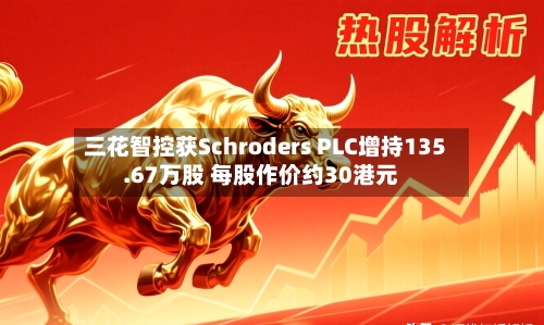 三花智控获Schroders PLC增持135.67万股 每股作价约30港元-第1张图片