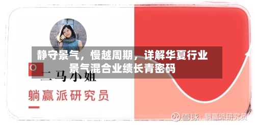 静守景气	，慢越周期，详解华夏行业景气混合业绩长青密码-第2张图片