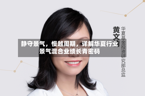 静守景气	，慢越周期，详解华夏行业景气混合业绩长青密码-第1张图片