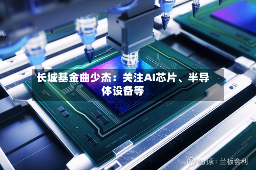长城基金曲少杰：关注AI芯片、半导体设备等-第1张图片