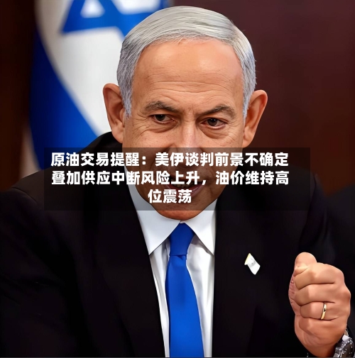 原油交易提醒：美伊谈判前景不确定叠加供应中断风险上升，油价维持高位震荡-第1张图片