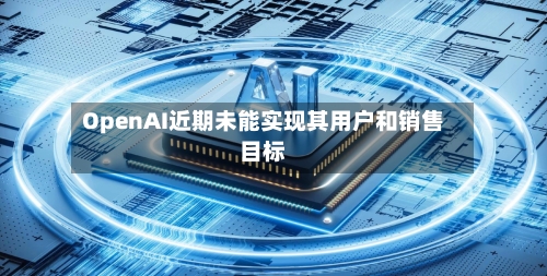 OpenAI近期未能实现其用户和销售目标-第1张图片