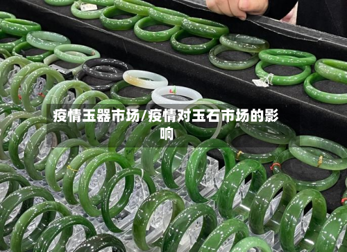 疫情玉器市场/疫情对玉石市场的影响-第1张图片