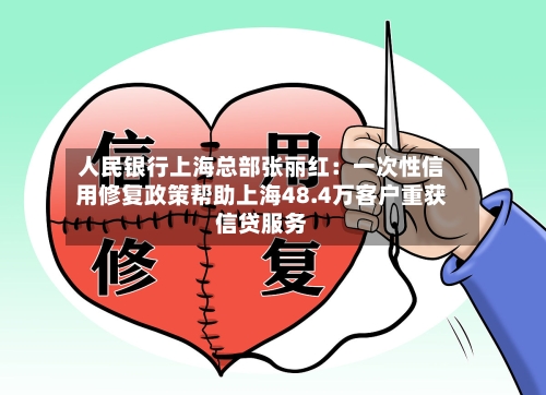 人民银行上海总部张丽红:一次性信用修复政策帮助上海48.4万客户重获信贷服务-第1张图片