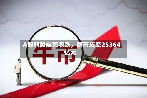 A股弱势震荡收跌，两市成交25364亿元-第1张图片