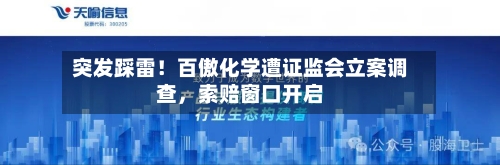 突发踩雷！百傲化学遭证监会立案调查，索赔窗口开启-第1张图片