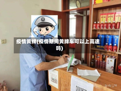 疫情黄牌(疫情期间黄牌车可以上高速吗)-第1张图片