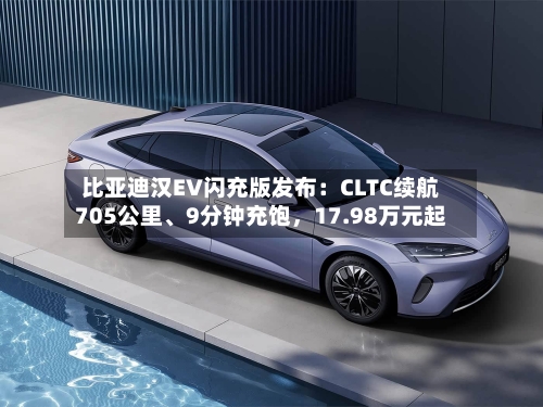 比亚迪汉EV闪充版发布：CLTC续航705公里、9分钟充饱	，17.98万元起-第1张图片