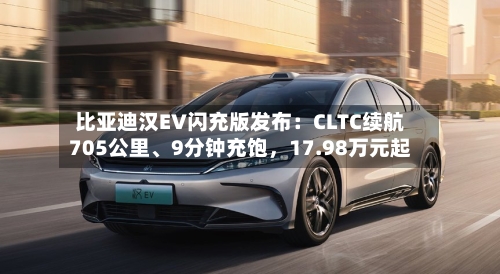 比亚迪汉EV闪充版发布：CLTC续航705公里、9分钟充饱，17.98万元起-第3张图片