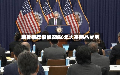 世界银行预测2026年大宗商品费用触及四年来比较高-第1张图片
