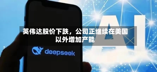 英伟达股价下跌	，公司正继续在美国以外增加产能-第3张图片