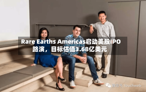 Rare Earths Americas启动美股IPO路演	，目标估值3.68亿美元-第3张图片
