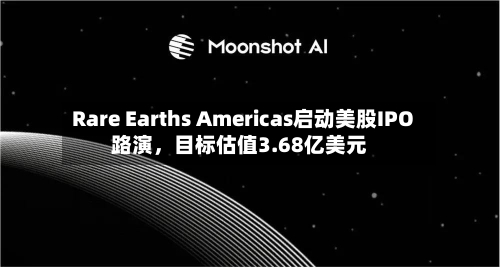 Rare Earths Americas启动美股IPO路演，目标估值3.68亿美元-第2张图片