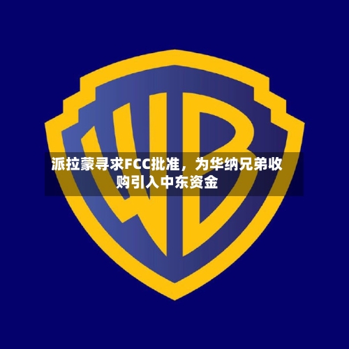 派拉蒙寻求FCC批准，为华纳兄弟收购引入中东资金-第1张图片