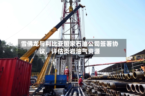 雪佛龙与利比亚国家石油公司签署协议，评估页岩油气资源-第2张图片