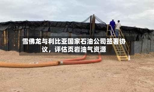 雪佛龙与利比亚国家石油公司签署协议，评估页岩油气资源-第3张图片