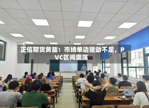 正信期货黄益：市场单边驱动不足，PVC区间震荡-第1张图片