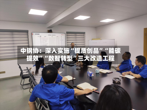 中钢协：深入实施“提质创品”“能碳提效”“数智转型	”三大改造工程-第1张图片