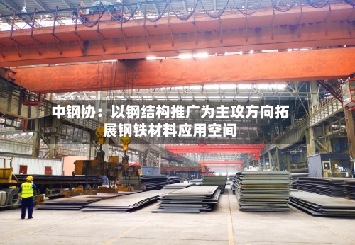 中钢协:以钢结构推广为主攻方向拓展钢铁材料应用空间-第3张图片