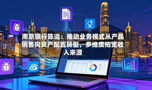 南京银行陈谐：推动业务模式从产品销售向资产配置转型	，多维度拓宽收入来源-第1张图片
