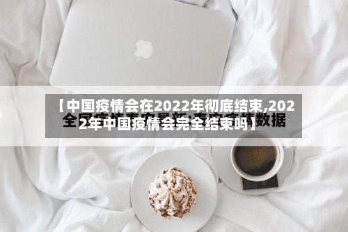 【中国疫情会在2022年彻底结束,2022年中国疫情会完全结束吗】-第2张图片