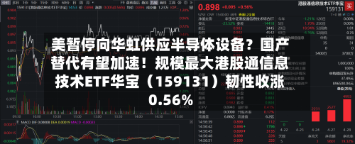 美暂停向华虹供应半导体设备？国产替代有望加速！规模最大港股通信息技术ETF华宝（159131）韧性收涨0.56%-第1张图片