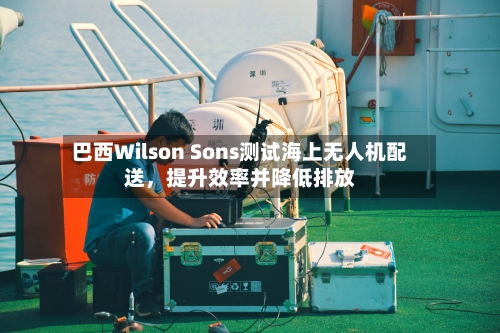 巴西Wilson Sons测试海上无人机配送	，提升效率并降低排放-第1张图片