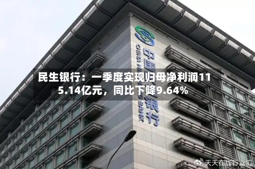 民生银行：一季度实现归母净利润115.14亿元	，同比下降9.64%-第1张图片