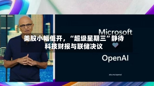 美股小幅低开，“超级星期三”静待科技财报与联储决议-第1张图片