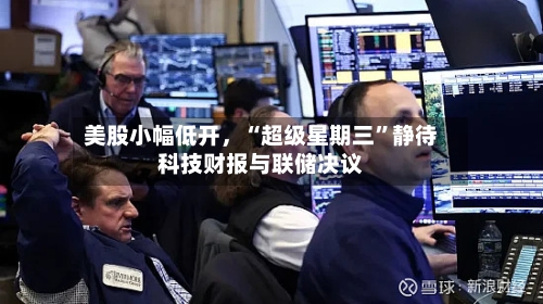 美股小幅低开，“超级星期三	”静待科技财报与联储决议-第2张图片