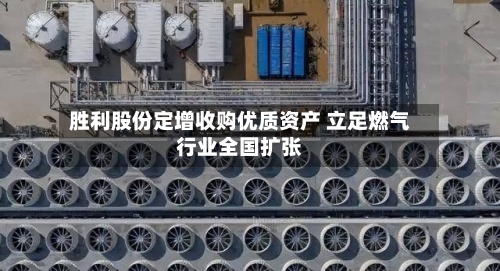胜利股份定增收购优质资产 立足燃气行业全国扩张-第1张图片