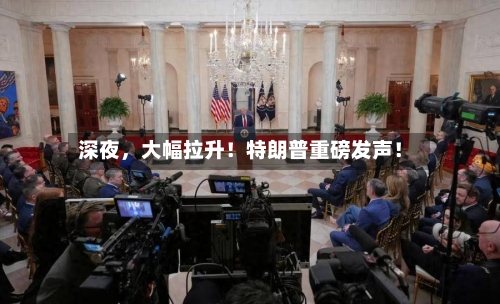 深夜	，大幅拉升！特朗普重磅发声！-第3张图片