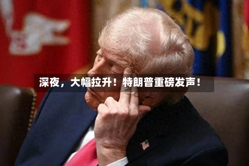 深夜，大幅拉升！特朗普重磅发声！-第2张图片