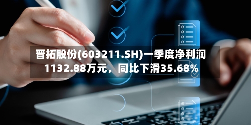 晋拓股份(603211.SH)一季度净利润1132.88万元	，同比下滑35.68%-第1张图片