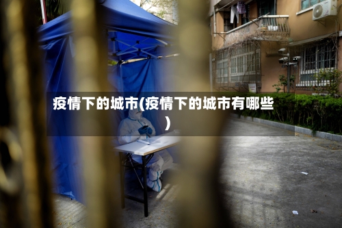 疫情下的城市(疫情下的城市有哪些)-第1张图片