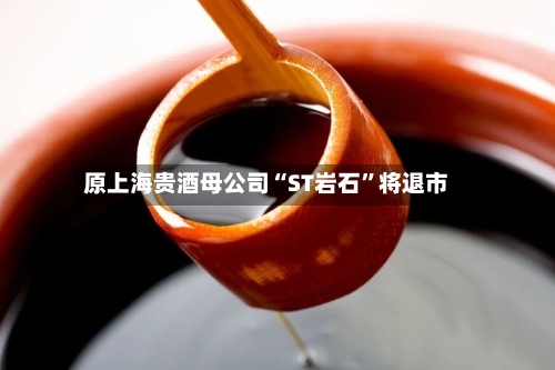 原上海贵酒母公司“ST岩石	”将退市-第1张图片