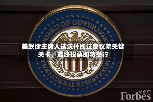 美联储主席人选沃什闯过参议院关键关卡，最终投票即将举行-第3张图片