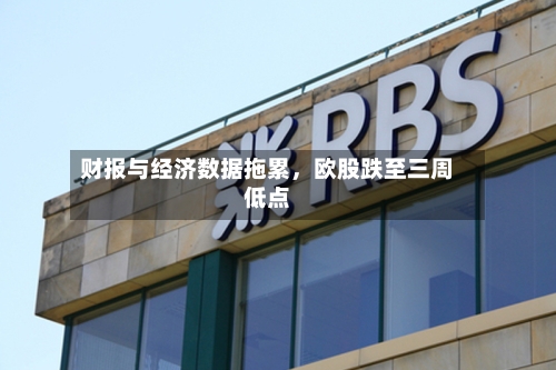 财报与经济数据拖累，欧股跌至三周低点-第2张图片