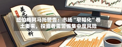 纽伯格阿马托警告：市场“窄幅化”卷土重来，投资者需警惕集中度风险-第1张图片