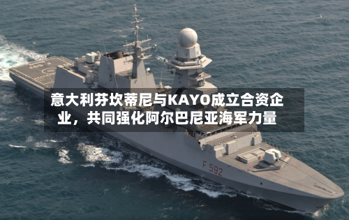 意大利芬坎蒂尼与KAYO成立合资企业，共同强化阿尔巴尼亚海军力量-第2张图片