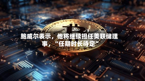 鲍威尔表示	，他将继续担任美联储理事，“任期时长待定	”-第2张图片