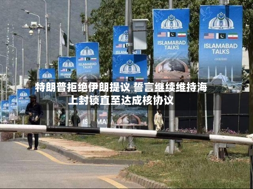 特朗普拒绝伊朗提议 誓言继续维持海上封锁直至达成核协议-第1张图片