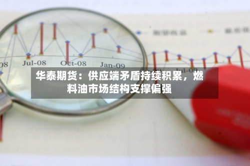 华泰期货：供应端矛盾持续积累，燃料油市场结构支撑偏强-第1张图片