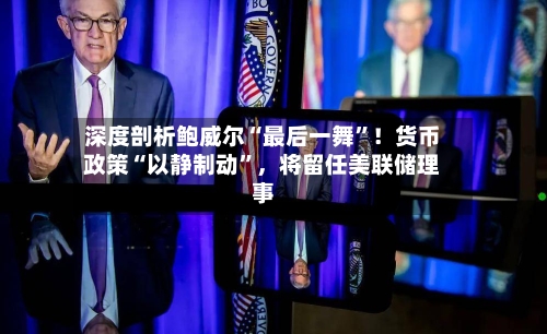 深度剖析鲍威尔“最后一舞	”！货币政策“以静制动”	，将留任美联储理事-第1张图片