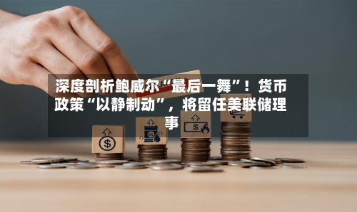 深度剖析鲍威尔“最后一舞	”！货币政策“以静制动”	，将留任美联储理事-第3张图片