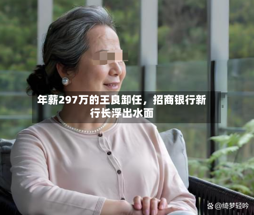 年薪297万的王良卸任，招商银行新行长浮出水面-第1张图片