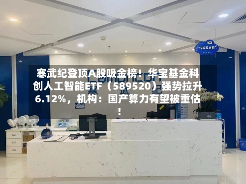 寒武纪登顶A股吸金榜！华宝基金科创人工智能ETF（589520）强势拉升6.12%，机构：国产算力有望被重估！-第2张图片